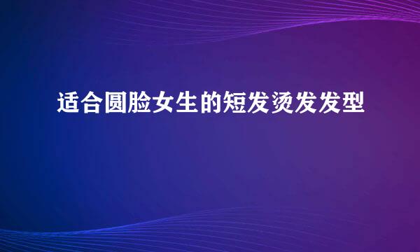 适合圆脸女生的短发烫发发型