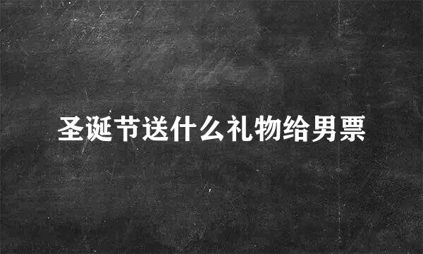 圣诞节送什么礼物给男票