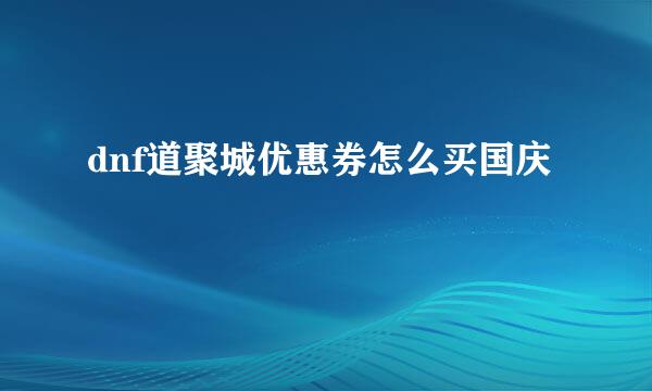 dnf道聚城优惠券怎么买国庆
