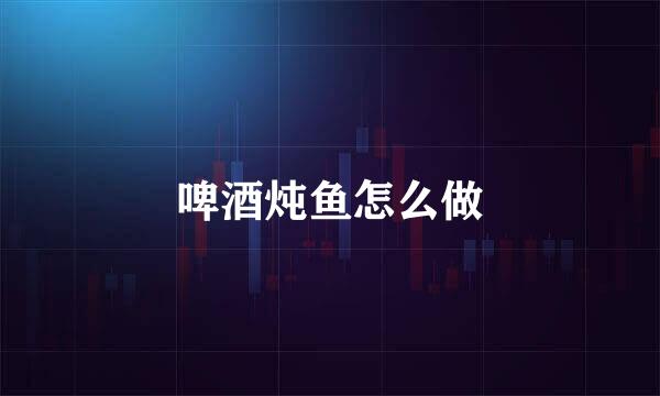 啤酒炖鱼怎么做