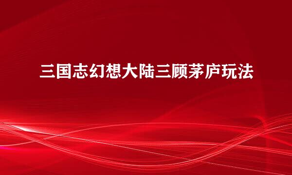 三国志幻想大陆三顾茅庐玩法