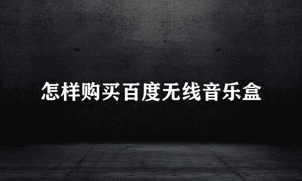 怎样购买百度无线音乐盒