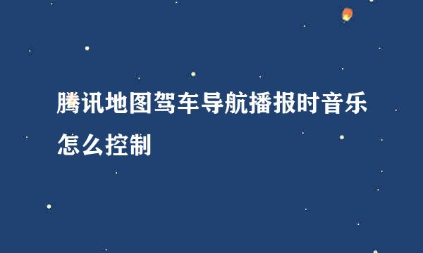 腾讯地图驾车导航播报时音乐怎么控制