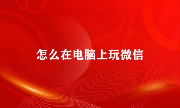 怎么在电脑上玩微信