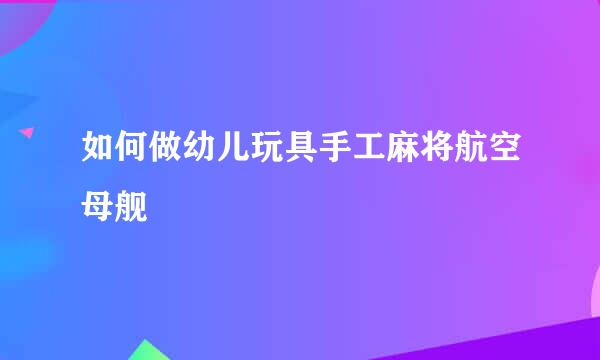 如何做幼儿玩具手工麻将航空母舰