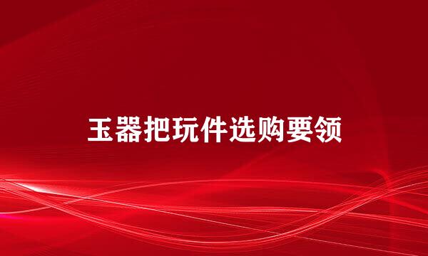 玉器把玩件选购要领