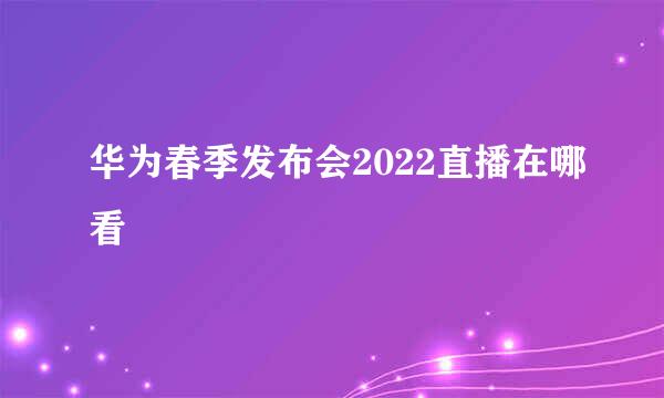 华为春季发布会2022直播在哪看