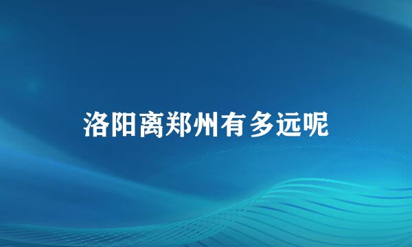 洛阳离郑州有多远呢