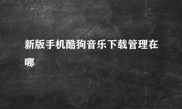 新版手机酷狗音乐下载管理在哪