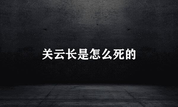 关云长是怎么死的