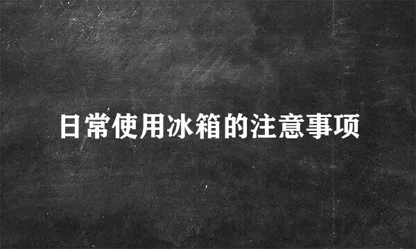 日常使用冰箱的注意事项