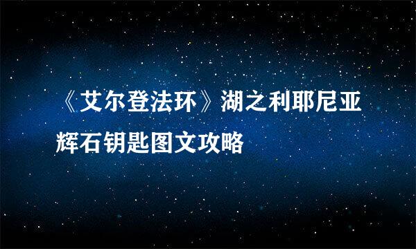 《艾尔登法环》湖之利耶尼亚辉石钥匙图文攻略