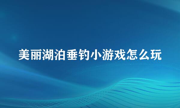美丽湖泊垂钓小游戏怎么玩