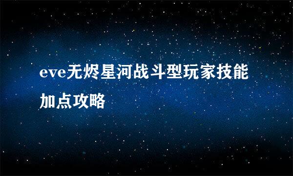 eve无烬星河战斗型玩家技能加点攻略