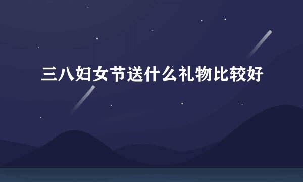 三八妇女节送什么礼物比较好