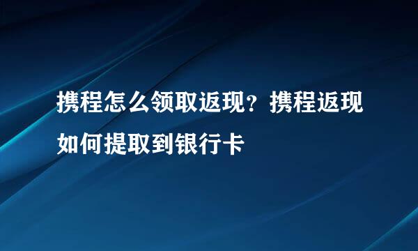 携程怎么领取返现？携程返现如何提取到银行卡