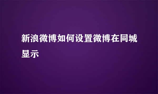 新浪微博如何设置微博在同城显示