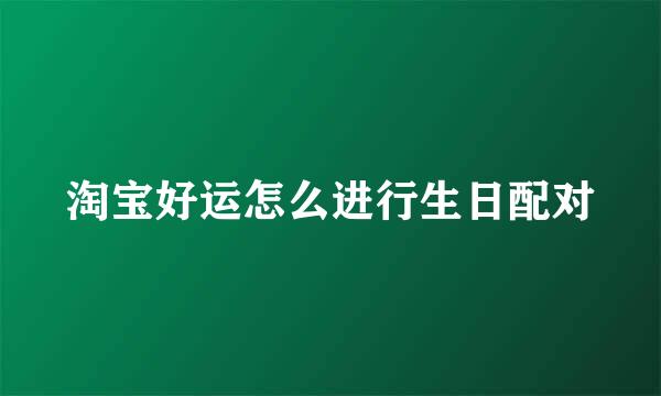 淘宝好运怎么进行生日配对