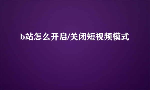 b站怎么开启/关闭短视频模式