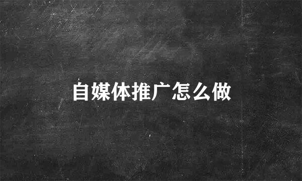 自媒体推广怎么做