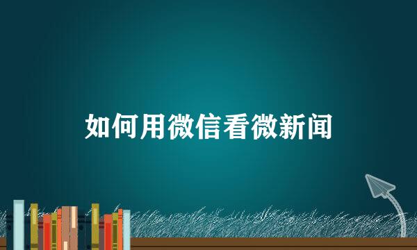 如何用微信看微新闻