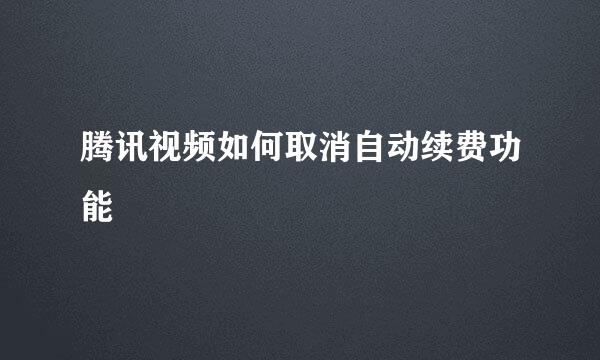 腾讯视频如何取消自动续费功能