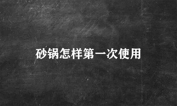 砂锅怎样第一次使用