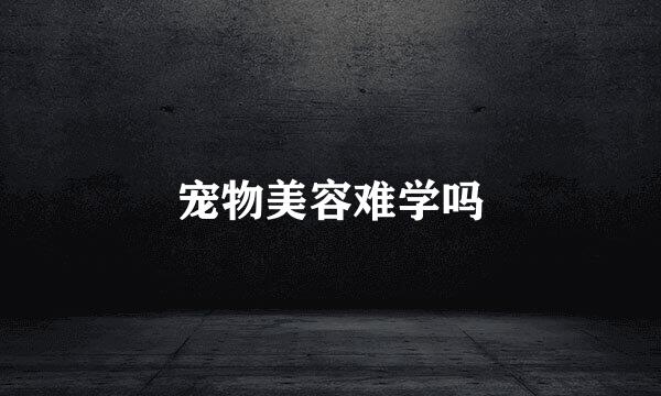 宠物美容难学吗