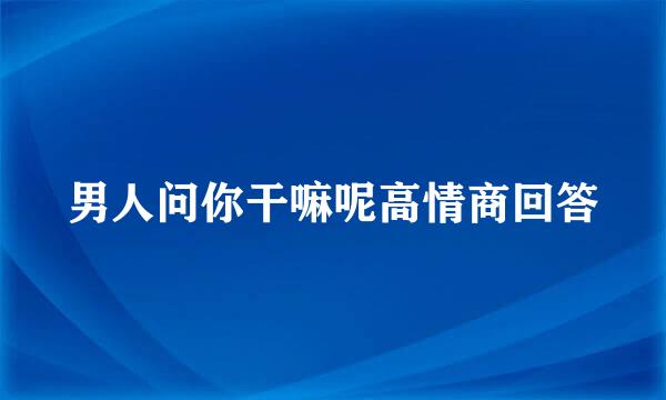 男人问你干嘛呢高情商回答