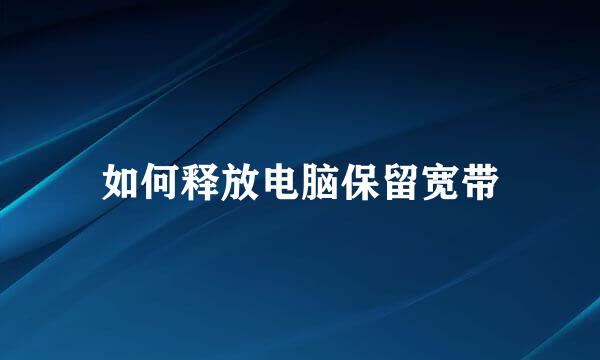 如何释放电脑保留宽带