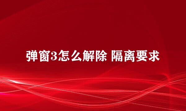 弹窗3怎么解除 隔离要求