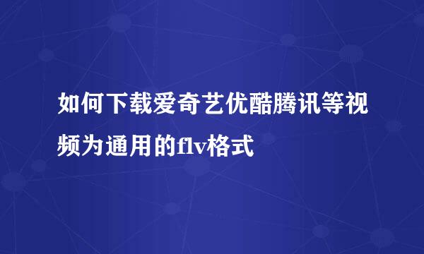 如何下载爱奇艺优酷腾讯等视频为通用的flv格式