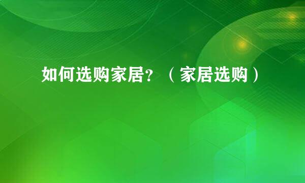 如何选购家居？（家居选购）