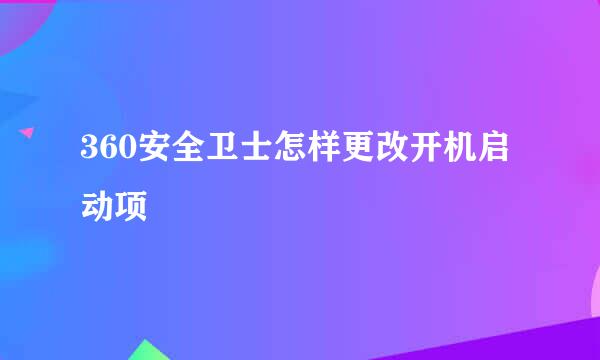 360安全卫士怎样更改开机启动项