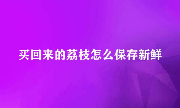 买回来的荔枝怎么保存新鲜
