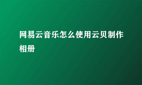 网易云音乐怎么使用云贝制作相册