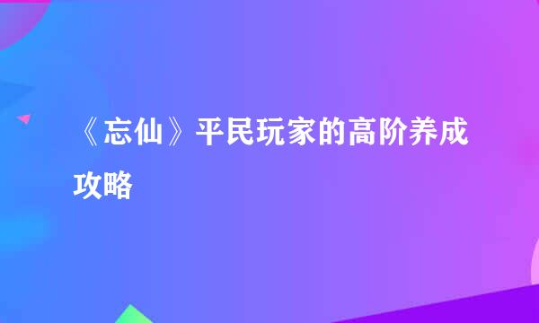 《忘仙》平民玩家的高阶养成攻略