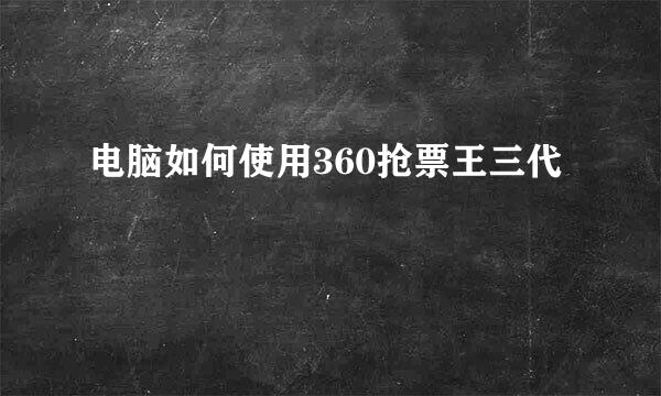 电脑如何使用360抢票王三代