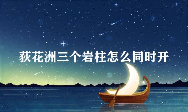 荻花洲三个岩柱怎么同时开