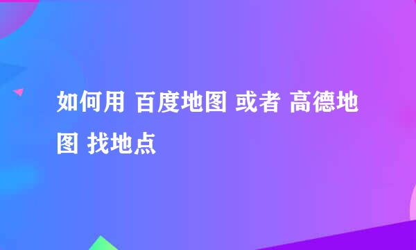 如何用 百度地图 或者 高德地图 找地点