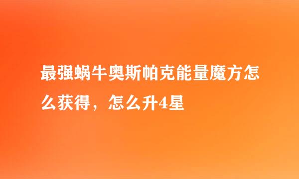 最强蜗牛奥斯帕克能量魔方怎么获得，怎么升4星