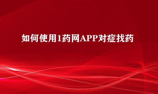 如何使用1药网APP对症找药