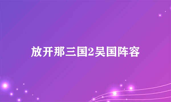 放开那三国2吴国阵容