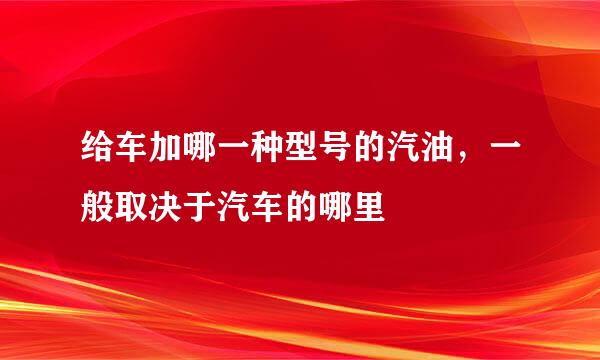 给车加哪一种型号的汽油，一般取决于汽车的哪里
