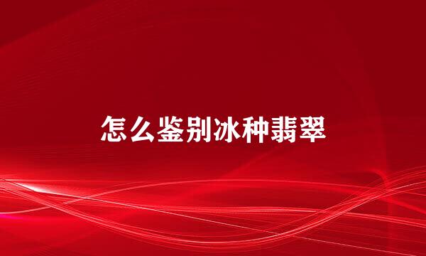 怎么鉴别冰种翡翠