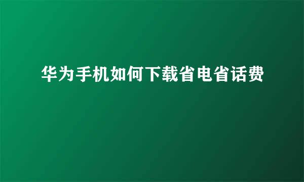 华为手机如何下载省电省话费