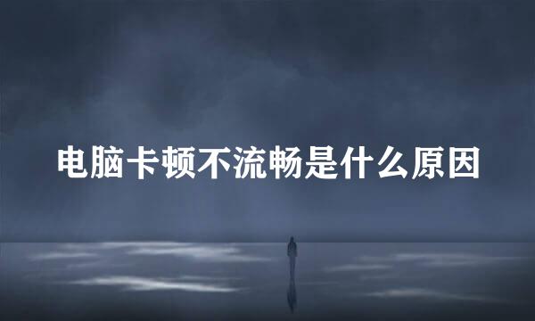 电脑卡顿不流畅是什么原因