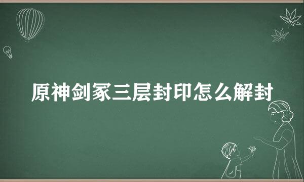 原神剑冢三层封印怎么解封