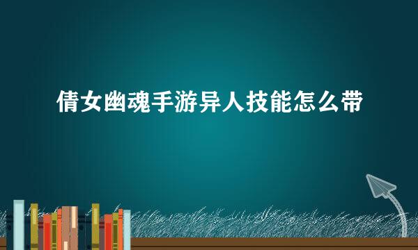 倩女幽魂手游异人技能怎么带
