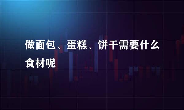 做面包、蛋糕、饼干需要什么食材呢